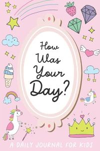 How Was Your Day? A Daily Creative Journal for Kids: 100 Pages, Unicorn Theme – Guided Fill-In Journal to Help Children Express Their Emotions