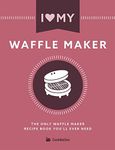 I Love My Waffle Maker: The Only Waffle Maker Recipe Book You'll Ever Need (I Love My...)