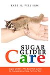 Sugar Gliders: The Essential Guide to Ownership & Care for Your Pet (Sugar Glider Care Book 1)