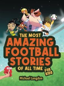 The Most Amazing Football Stories of All Time - For Kids! Book 2: Messi, Marta and other unique and inspirational moments from the sport