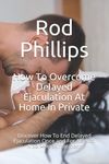 How To Overcome Delayed Ejaculation At Home In Private: Discover How To End Delayed Ejaculation Once and For All With A Self-Help Treatment