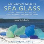 The Ultimate Guide to Sea Glass: Finding, Collecting, Identifying, and Using the Ocean's Most Beautiful Stones