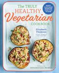 The Truly Healthy Vegetarian Cookbook: Hearty Plant-Based Recipes for Every Type of Eater