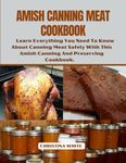 AMISH CANNING MEAT COOKBOOK: Learn Everything You Need To Know About Canning Meat Safely With This Amish Canning And Preserving Cookbook. (The Christiana White Art of Healthy Home Cooking Series.)