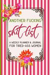 Another Fucking Shit List: A Weekly Planner & Journal for Tired-Ass Women: Funny Swearing Gift | Small Gifts for Sisters and Best Friends