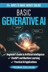 Basic Generative AI: Beginner's Guide to Artificial Intelligence, ChatGPT and Machine Learning, Practical AI Applications