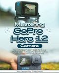 Mastering GoPro Hero 12 Camera: Your Effortless Mastery Guide for Digital Photography, Videography, and Storytelling Using GoPro Hero 12 Black Camera