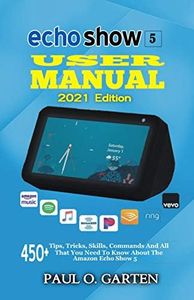 Echo Show 5 User Manual 2021 Edition: 450+ Tips, Tricks, Skills, Commands And All That You Need To Know About The Amazon Echo Show 5 | Echo Show 5 User ... FREE PDF Inside (Amazon Alexa Books Book 2)