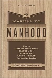 The Manual to Manhood - How to Cook the Perfect Steak, Change a Tire, Impress a Girl & 97 Other Skills You Need to Survive