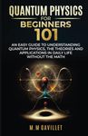 Quantum Physics For Beginners 101: An Easy Guide to Quantum Physics, The Theories and Applications in Daily Life Without The Math