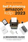 Self Publishing To Amazon KDP In 2023 - A Beginners Guide To Selling E-books, Audiobooks & Paperbacks On Amazon, Audible & Beyond