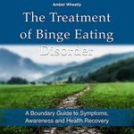 The Treatment of Binge Eating Disorder: A Boundary Guide to Symptoms, Awareness and Health Recovery (Amber Wheatly - How to Sort Out Your Problems Withfood)