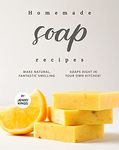 Homemade Soap Recipes: Make Natural, Fantastic Smelling Soaps Right in Your Own Kitchen!