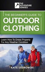 The Beginner's Guide To Outdoor Clothing: Learn how to dress properly for the outdoors so you stay safe and comfortable any weather condition. (The Adventure Junkies Hiking Series)