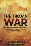 The Trojan War: An Enthralling Overview of a Legendary Conflict of Ancient Greece and Its Role in History and Greek Mythology