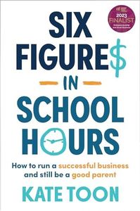 Six Figures in School Hours: How to run a successful business and still be a good parent