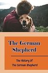 The German Shepherd: The History Of The German Shepherd