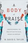 A Body of Praise: Understanding the Role of Our Physical Bodies in Worship