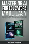 Mastering AI for Educators Made Easy: The Ultimate 2-in-1 Guide to Using ChatGPT and AI in the Classroom to Reduce Teacher Burnout, Enhance Student Engagement, and Improve Educational Outcomes
