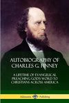 Autobiography of Charles G. Finney: A Lifetime of Evangelical Preaching God’s Word to Christians Across America