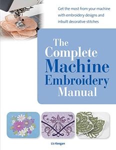 Complete Machine Embroidery Manual: Get the Most from Your Machine with Embroidery Designs and Inbuilt Decorative Stitches