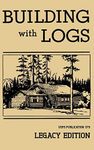 Building With Logs (Legacy Edition): A Classic Manual On Building Log Cabins, Shelters, Shacks, Lookouts, and Cabin Furniture For Forest Life