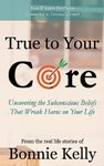 True To Your Core: Uncovering the Subconscious Beliefs That Wreak Havoc on Your Life