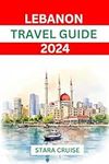 Lebanon Travel Guide 2024: A comprehensive and up-to date travel companion unveiling hidden gems, cultural marvels and exquisite cuisine in the heart of the middle east