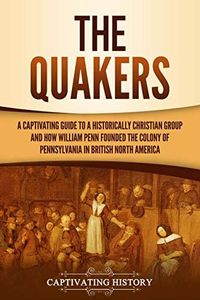 The Quakers: A Captivating Guide to a Historically Christian Group and How William Penn Founded the Colony of Pennsylvania in British North America