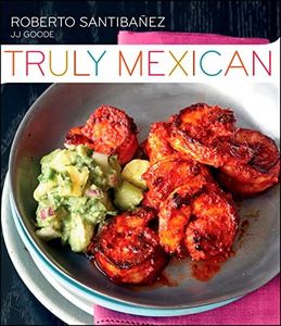 Truly Mexican: Essential Recipes and Techniques for Authentic Mexican Cooking – Simple, Fresh, and Flavorful Dishes for Your Home Kitchen