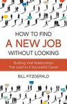 How To Find A New Job Without Looking: Building Vital Relationships That Lead To A Successful Career