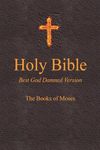 Holy Bible - Best God Damned Version - The Books of Moses: For atheists, agnostics, and fans of religious stupidity: 1