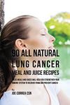 90 All Natural Lung Cancer Meal and Juice Recipes: These Meals and Juices Will Help You Strengthen Your Immune System to Recover from and Prevent Cancer