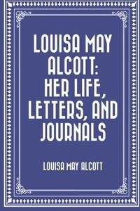 Louisa May Alcott: Her Life, Letters, and Journals