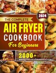 The Complete Air Fryer Cookbook for Beginners: A Comprehensive Guide to 2000+ Days of Easy and Flavorful Recipes to Delight Your Taste Buds, Making Healthy Eating Fun and Simple