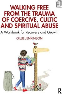 Walking Free from the Trauma of Coercive, Cultic and Spiritual Abuse: A Workbook for Recovery and Growth