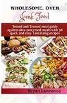 WHOLESOME, OVER JUNK FOODS: Tested and Trusted meal guide against ultra-processed meals with 50 quick and easy tantalizing recipes