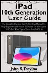 iPad 10th Generation User Guide: The Complete Practical Step By Step User Manual To Help Beginners And Seniors To Master The New Apple 10.9” iPad. With Tips & Tricks For iPadOS 16