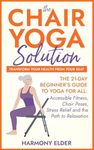 The Chair Yoga Solution: Transform Your Health From Your Seat: The 21-Day Beginner’s Guide to Yoga for Everyone: Accessible Fitness, Chair Poses, Stress Relief, and the Path to Relaxation