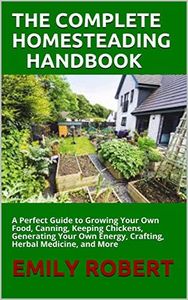 THE COMPLETE HOMESTEADING HANDBOOK: A Perfect Guide to Growing Your Own Food, Canning, Keeping Chickens, Generating Your Own Energy, Crafting, Herbal Medicine, and More