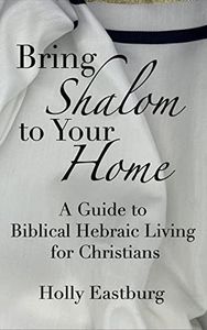 Bring Shalom to Your Home: A Guide to Hebraic Biblical Living for Christians