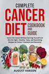 Complete Cancer Diet Cookbook and Guide: Starve the Cancer Without Starving Yourself and Win the Fight - Healthy, Tasty, and Nourishing Recipes for Cancer Treatment and Recovery!