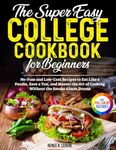 The Easy College Cookbook for Beginners: No-Fuss and Low-Cost Recipes to Eat Like a Foodie, Save a Ton, and Master the Art of Cooking Without the Smoke Alarm Drama | Full Color Edition