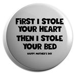 Hippowarehouse First I stole your heart then I stole your bed happy Mother's day Badge Various Sizes 38mm 50mm 75mm