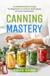 Canning Mastery: A Comprehensive Guide for Beginners in Various Techniques of Food Preservation