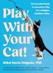 Play With Your Cat!: The Essential Guide to Interactive Play for a Happier, Healthier Feline