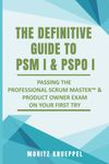 The Definitive Guide to PSM I and PSPO I: Passing the Professional Scrum™ Master and Product Owner Exams on Your First Try. (The Definitive Guides to Scrum Exams)