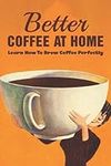 Better Coffee At Home: Learn How To Brew Coffee Perfectly: What Are The Different Coffee Making Techniques?