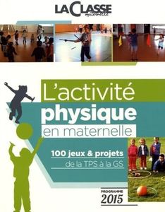 L'activité physique en maternelle: 100 jeux & projets de la TPS à la GS programme 2015