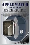 APPLE WATCH SERIES 9 USER GUIDE: A Complete Step By Step Manual for Beginners and Seniors on How To Navigate Through The New Apple Watch Series 9 With ... For WatchOS (Easy-To-Understand Manuals)